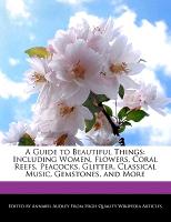 A Guide to Beautiful Things: Including Women, Flowers, Coral Reefs, Peacocks, Glitter, Classical Music, Gemstones, and More
