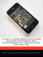 A Guide to Smart Phone Applications: Including Networking Apps, Entertainment Apps, Reference Apps, and Game Apps