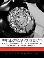 Deceptive Gains: Your Guide to the Types of Fraud, Including False Billing, Forgery, Insurance Fraud, Embezzlement, Bankruptcy Fraud, a