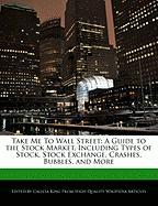 Take Me to Wall Street: A Guide to the Stock Market, Including Types of Stock, Stock Exchange, Crashes, Bubbles, and More