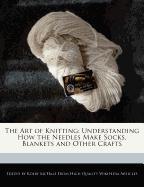 The Art of Knitting: Understanding How the Needles Make Socks, Blankets and Other Crafts