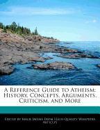 A Reference Guide to Atheism: History, Concepts, Arguments, Criticism, and More