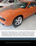 Show Me Some Muscle: A Guide to Muscle Cars Through the Decades, Including the Dodge Charger, Chevrolet Impala, Mercury Cougar, Ford Mustan