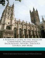A Reference Guide to the Anglican Communion: Organization, Background, History, Theology, Liturgy, and More
