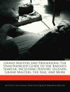Grand Masters and Freemasons: The Unauthorized Guide to the Knights Templar, Including History, Legends, Grand Masters, the Seal, and More