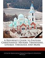 A Reference Guide to Eastern Christianity: History, Traditions, Liturgy, Theology, and More