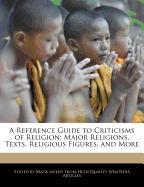 A Reference Guide to Criticisms of Religion: Major Religions, Texts, Religious Figures, and More