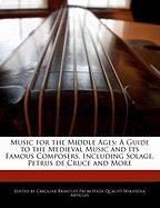 Music for the Middle Ages: A Guide to the Medieval Music and Its Famous Composers, Including Solage, Petrus de Cruce and More