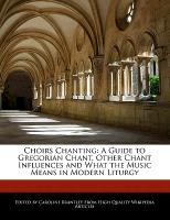 Choirs Chanting: A Guide to Gregorian Chant, Other Chant Influences and What the Music Means in Modern Liturgy