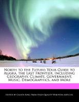 North to the Future: Your Guide to Alaska, the Last Frontier, Including Geography, Climate, Government, Music, Demographics, and More