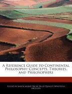 A Reference Guide to Continental Philosophy: Concepts, Theories, and Philosophers