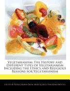 Vegetarianism: The History and Different Types of Vegetarianism Including the Ethics and Religious Reasons for Vegetarianism