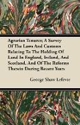 Agrarian Tenures, A Survey Of The Laws And Customs Relating To The Holding Of Land In England, Ireland, And Scotland, And Of The Reforms Therein Durin