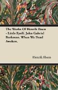 The Works of Henrik Ibsen - Little Eyolf. John Gabriel Borkman. When We Dead Awaken