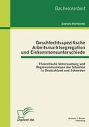 Geschlechtsspezifische Arbeitsmarktsegregation und Einkommensunterschiede: Theoretische Untersuchung und Regressionsanalyse der Situation in Deutschland und Schweden