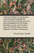 A Practical Treatise On Dyeing And Calico-Printing, Including The Latest Inventions And Improvements, Also A Description Of The Origin, Manufacture, U