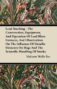 Lead-Smelting - The Construction, Equipment, And Operation Of Lead Blast-Furnaces, And Observations On The Influence Of Metallic Elements On Slags And The Scientific Handling Of Smoke