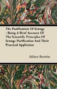 The Purification of Sewage - Being a Brief Account of the Scientific Principles of Sewage Purification and Their Practical Appliction