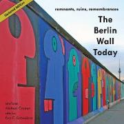 The Berlin Wall Today, Remnants, Ruins, Remembrances a New Picture Travel Guide to the Remainders of the Wall Since the Fall of the Iron Curtain and t
