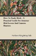 How to Study Birds - A Practical Guide for Amateur Bird-Lovers and Camera-Hunters