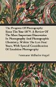 The Progress of Photography Since the Year 1879. a Review of the More Important Discoveries in Photography and Photographic Chemistry, Within the Last