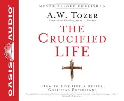 The Crucified Life: How to Live Out a Deeper Christian Experience