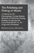 The Polishing And Plating Of Metals, A Manual For The Electroplater, Giving Modern Methods Of Polishing, Plating, Buffing, Oxydizing And Lacquering Metals, For The Progressive Workman