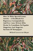 How To Write Special Feature Articles - A Handbook For Reporters, Correspondents And Free-Lance Writers Who Desire To Contribute To Popular Magazines And Magazine Sections Of Newspapers