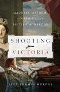 Shooting Victoria: Madness, Mayhem, and the Rebirth of the British Monarchy