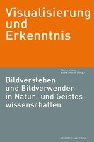 Visualisierung und Erkenntnis.Bildverstehen und Bildverwenden in Natur- undGeisteswissenschaften