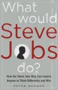 What Would Steve Jobs Do? How the Steve Jobs Way Can Inspire Anyone to Think Differently and Win