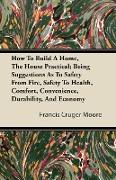 How to Build a Home, the House Practical, Being Suggestions as to Safety from Fire, Safety to Health, Comfort, Convenience, Durability, and Economy