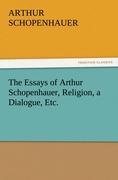 The Essays of Arthur Schopenhauer, Religion, a Dialogue, Etc
