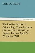 The Positive School of Criminology Three Lectures Given at the University of Naples, Italy on April 22, 23 and 24, 1901
