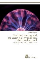 Sputter coating and processing of monolithic U-Mo nuclear fuel