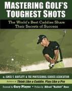 Mastering Golf's Toughest Shots: The World's Best Caddies Share Their Secrets of Success
