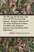 The Message of the Sun, And, the Cult of the Cross and Serpent - Being an Epitome of the Faith of Jehovah-Elohim, for Which the Religions Judaism and