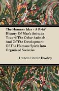 The Humane Idea - A Brief History of Man's Attitude Toward the Other Animals, and of the Development of the Humane Spirit Into Organized Societies