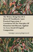The Writer, Being One of a Series of Handbooks Upon Practical Expression, A Correlation of the Principles of Elocution and Rhetoric Applied to Every D