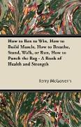 How to Box to Win, How to Build Muscle, How to Breathe, Stand, Walk, or Run, How to Punch the Bag - A Book of Health and Strength