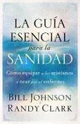 La guía esencial para la sanidad: Equipe a todo cristiano para orar por el enfer mo / The Essential Guide to Healing: Equipping All Christians to Pray for the