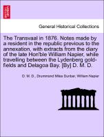 The Transvaal in 1876. Notes made by a resident in the republic previous to the annexation, with extracts from the diary of the late Hon'ble William Napier, while travelling between the Lydenberg gold-fields and Delagoa Bay. [By] D. M. D