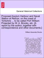 Proposed Asylum Harbour and Naval Station at Redcar, on the coast of Yorkshire ... to be called Port William Projected by W. A. Brooks, etc. [A report by the author, together with correspondence and other documents.]