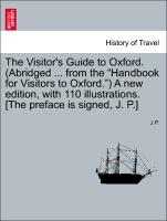 The Visitor's Guide to Oxford. (Abridged ... from the "Handbook for Visitors to Oxford.") A new edition, with 110 illustrations. [The preface is signed, J. P.]