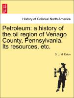 Petroleum: a history of the oil region of Venago County, Pennsylvania. Its resources, etc