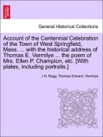 Account of the Centennial Celebration of the Town of West Springfield, Mass. ... with the historical address of Thomas E. Vermilye ... the poem of Mrs. Ellen P. Champion, etc. [With plates, including portraits.]