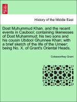 Dost Muhummud Khan, and the recent events in Caubool, containing likenesses of Dost Muhammud, his two sons and his cousin Ubdool Ghunnee Khan, with a brief sketch of the life of the Umeer, being No. X. of Grant's Oriental Heads