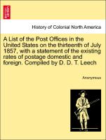 A List of the Post Offices in the United States on the thirteenth of July 1857, with a statement of the existing rates of postage domestic and foreign. Compiled by D. D. T. Leech