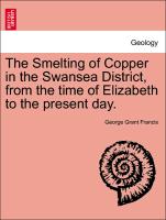 The Smelting of Copper in the Swansea District, from the time of Elizabeth to the present day