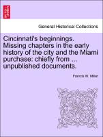 Cincinnati's beginnings. Missing chapters in the early history of the city and the Miami purchase: chiefly from ... unpublished documents